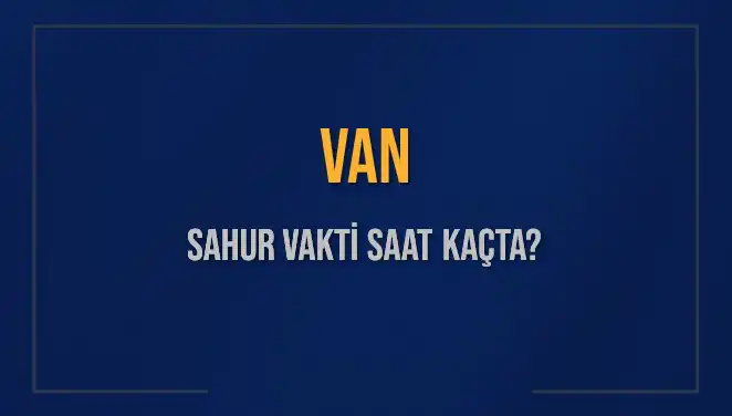 Van'da Sahur Vakti Ne Zaman? 2025 İçin Detaylar